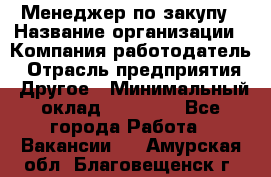 Менеджер по закупу › Название организации ­ Компания-работодатель › Отрасль предприятия ­ Другое › Минимальный оклад ­ 30 000 - Все города Работа » Вакансии   . Амурская обл.,Благовещенск г.